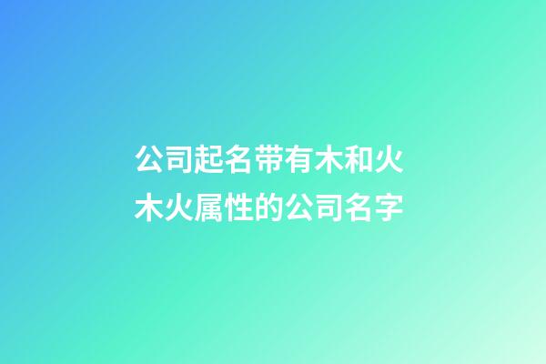 公司起名带有木和火 木火属性的公司名字-第1张-公司起名-玄机派